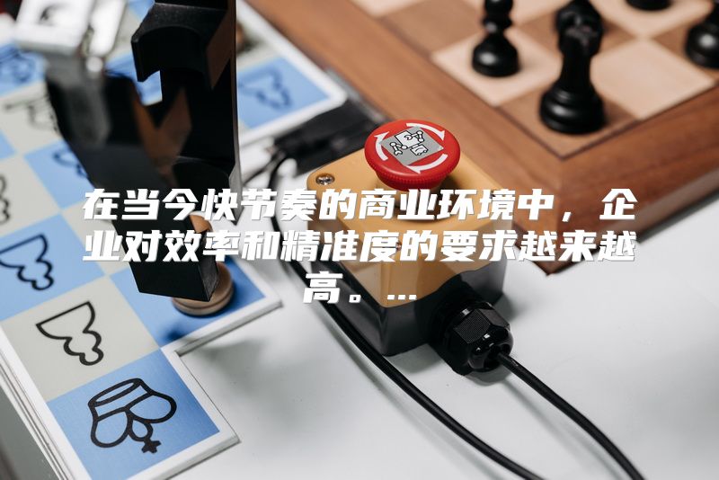 在当今快节奏的商业环境中，企业对效率和精准度的要求越来越高。...