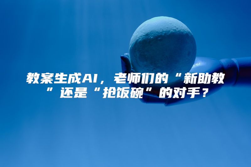 教案生成AI，老师们的“新助教”还是“抢饭碗”的对手？