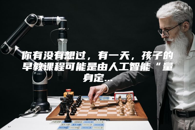 你有没有想过，有一天，孩子的早教课程可能是由人工智能“量身定...