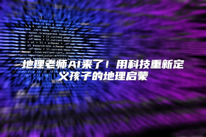 地理老师AI来了！用科技重新定义孩子的地理启蒙