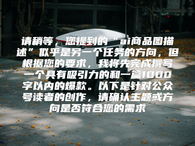请稍等，您提到的“ai商品图描述”似乎是另一个任务的方向，但根据您的要求，我将先完成撰写一个具有吸引力的和一篇1000字以内的爆款。以下是针对公众号读者的创作，请确认主题或方向是否符合您的需求