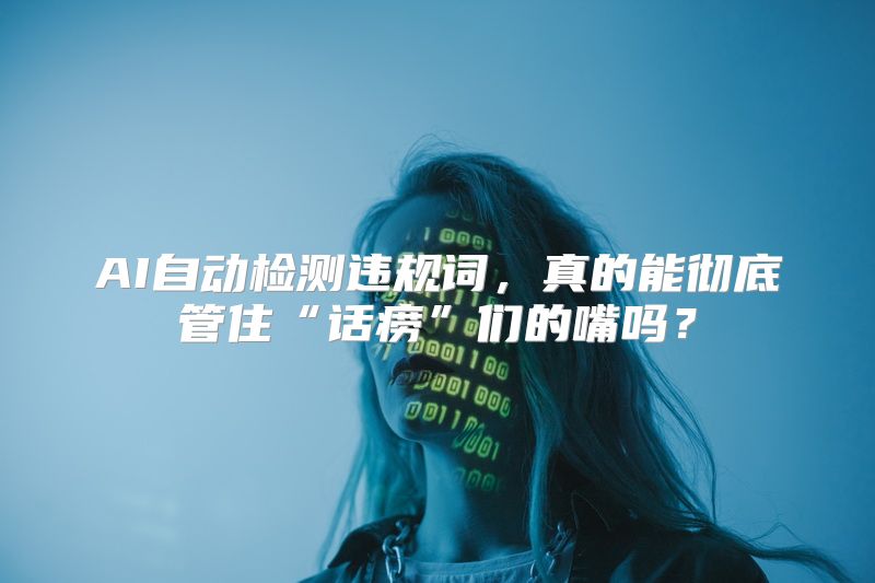 AI自动检测违规词，真的能彻底管住“话痨”们的嘴吗？