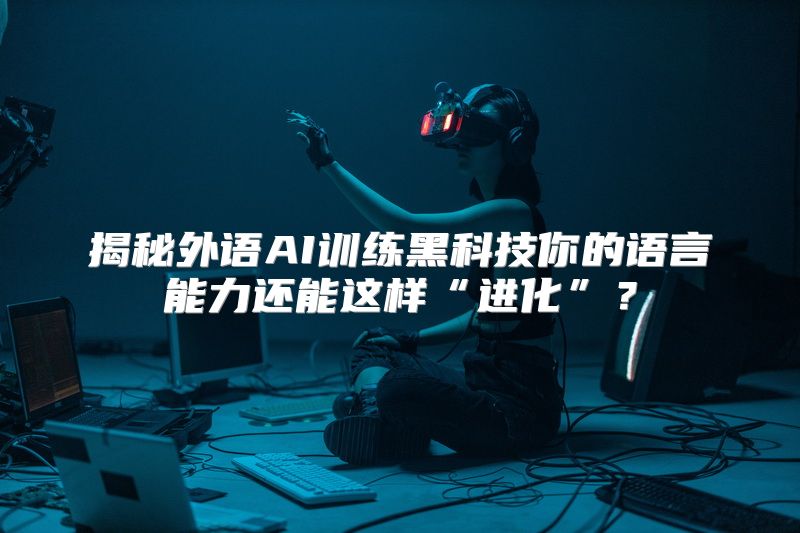 揭秘外语AI训练黑科技你的语言能力还能这样“进化”？