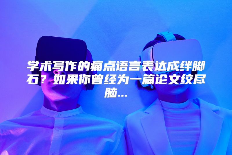 学术写作的痛点语言表达成绊脚石？如果你曾经为一篇论文绞尽脑...