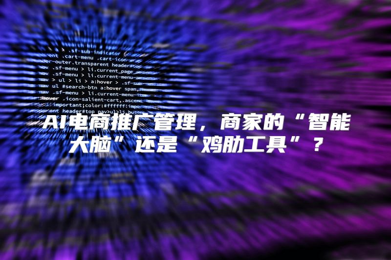 AI电商推广管理，商家的“智能大脑”还是“鸡肋工具”？