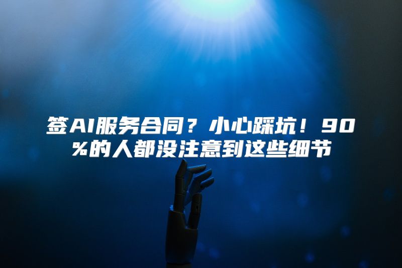 签AI服务合同？小心踩坑！90%的人都没注意到这些细节