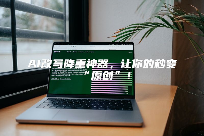 AI改写降重神器，让你的秒变“原创”！