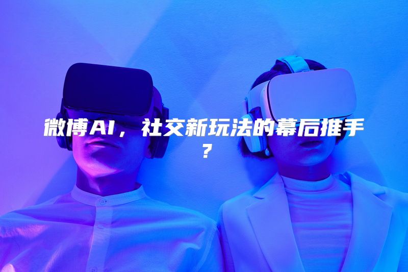 微博AI，社交新玩法的幕后推手？