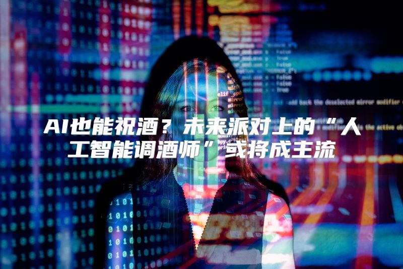 AI也能祝酒？未来派对上的“人工智能调酒师”或将成主流
