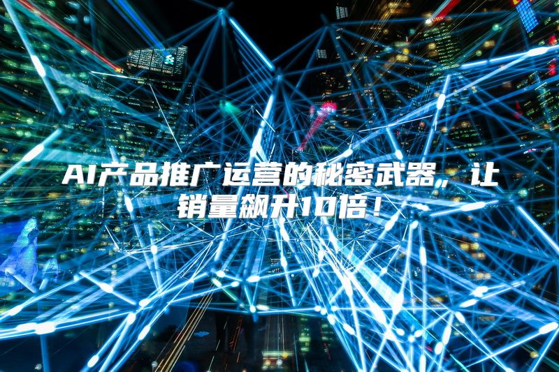 AI产品推广运营的秘密武器，让销量飙升10倍！