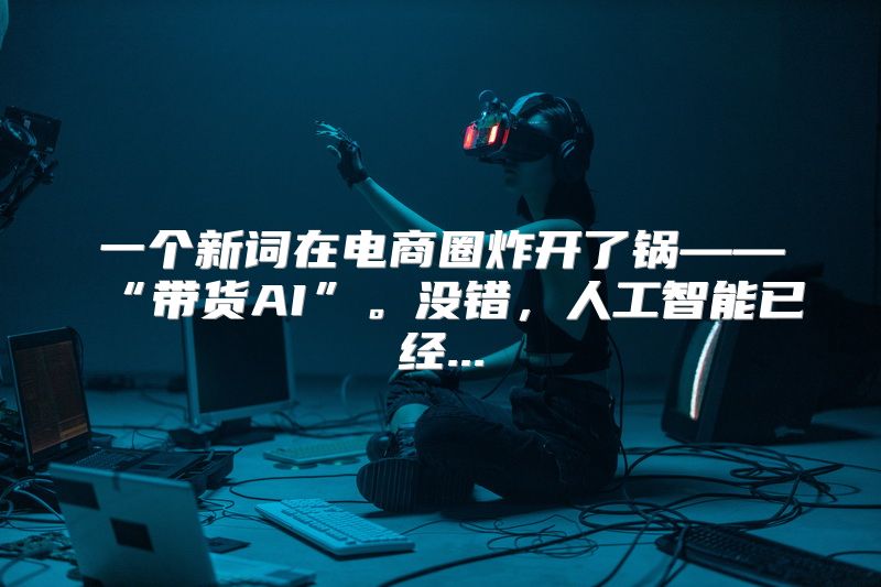 一个新词在电商圈炸开了锅——“带货AI”。没错，人工智能已经...