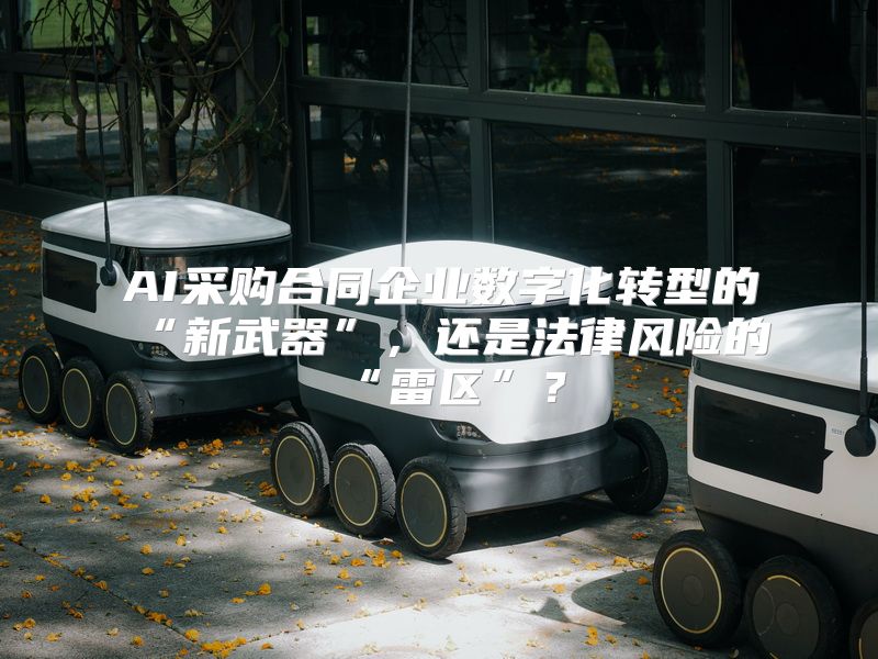 AI采购合同企业数字化转型的“新武器”，还是法律风险的“雷区”？