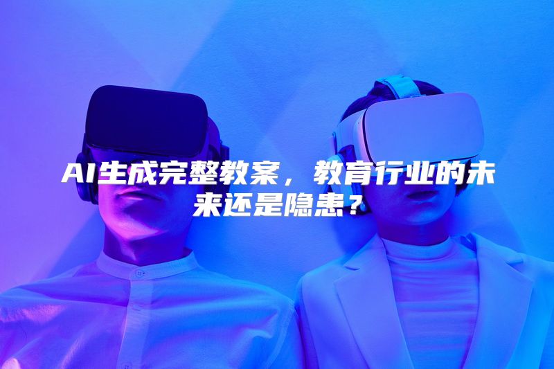AI生成完整教案，教育行业的未来还是隐患？