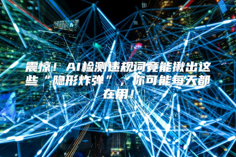 震惊！AI检测违规词竟能揪出这些“隐形炸弹”，你可能每天都在用！