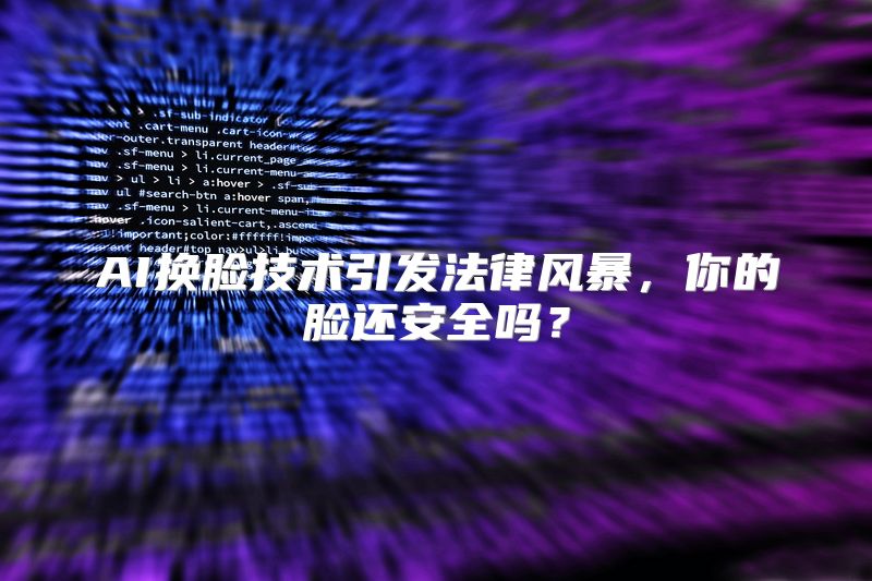 AI换脸技术引发法律风暴，你的脸还安全吗？