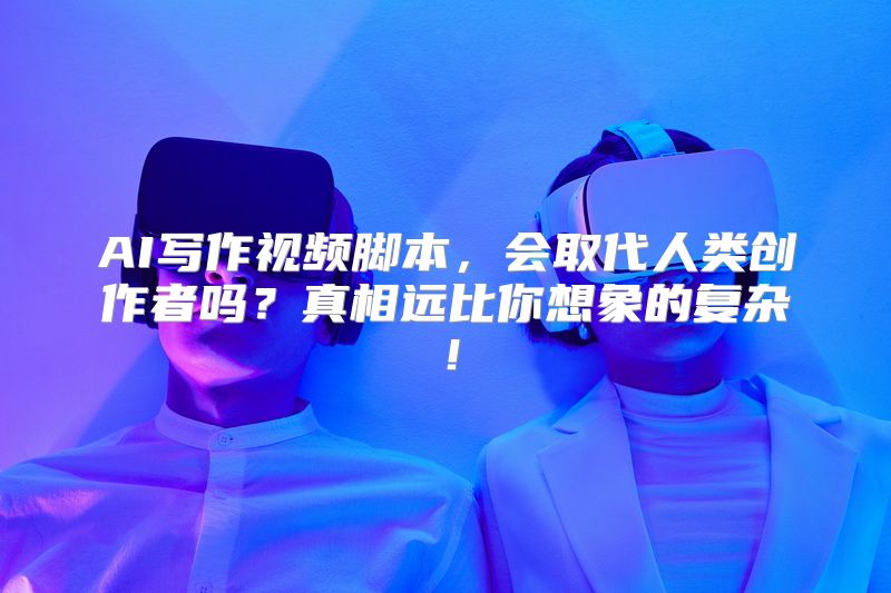 AI写作视频脚本，会取代人类创作者吗？真相远比你想象的复杂！