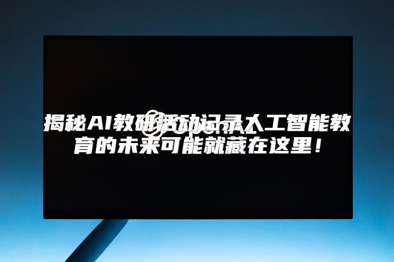揭秘AI教研活动记录人工智能教育的未来可能就藏在这里！