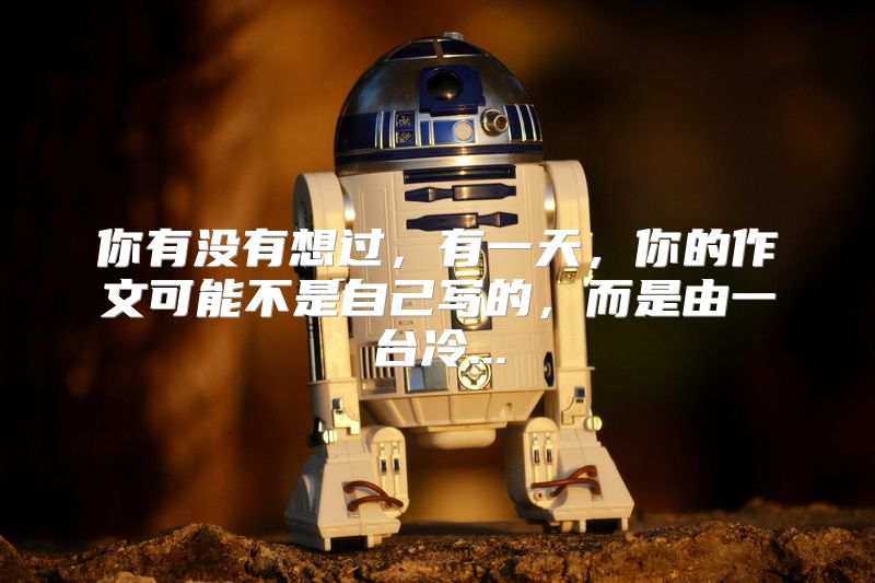 你有没有想过，有一天，你的作文可能不是自己写的，而是由一台冷...