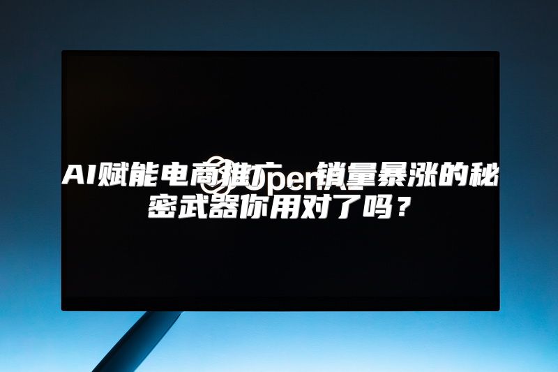 AI赋能电商推广，销量暴涨的秘密武器你用对了吗？