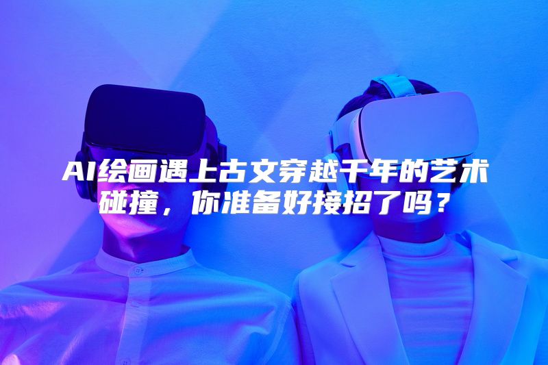 AI绘画遇上古文穿越千年的艺术碰撞，你准备好接招了吗？