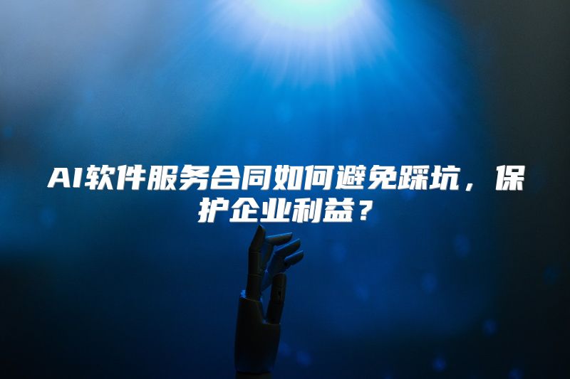 AI软件服务合同如何避免踩坑，保护企业利益？