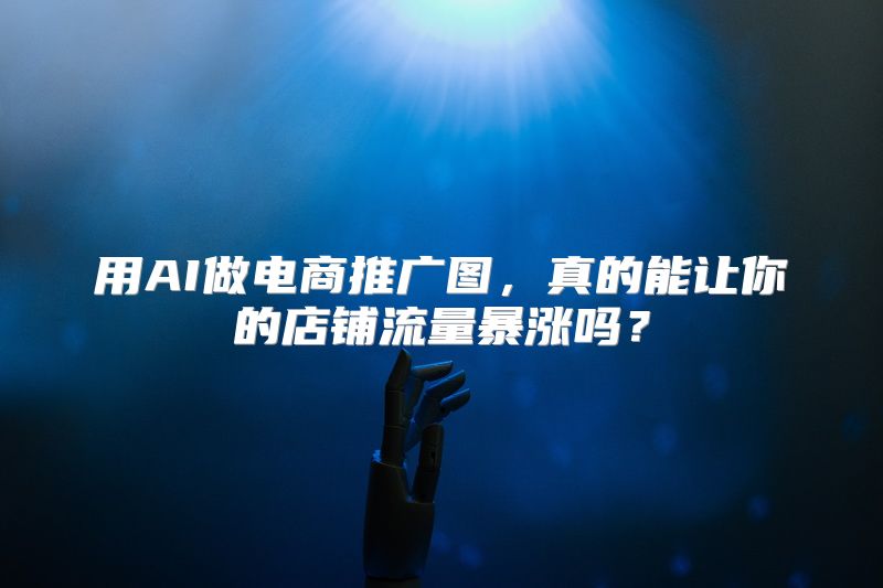 用AI做电商推广图，真的能让你的店铺流量暴涨吗？