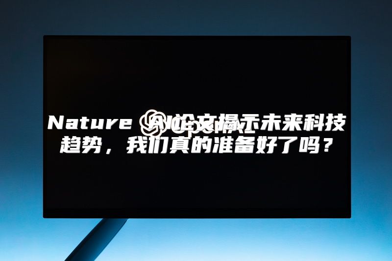 Nature AI论文揭示未来科技趋势，我们真的准备好了吗？