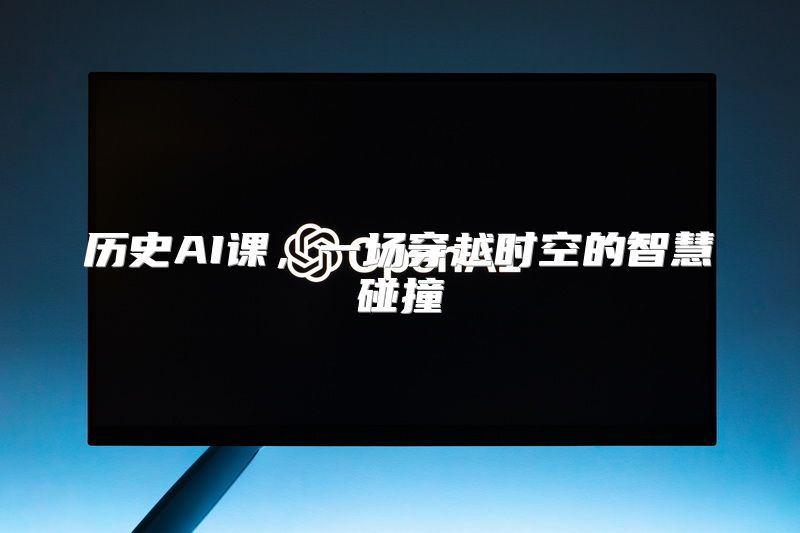 历史AI课，一场穿越时空的智慧碰撞