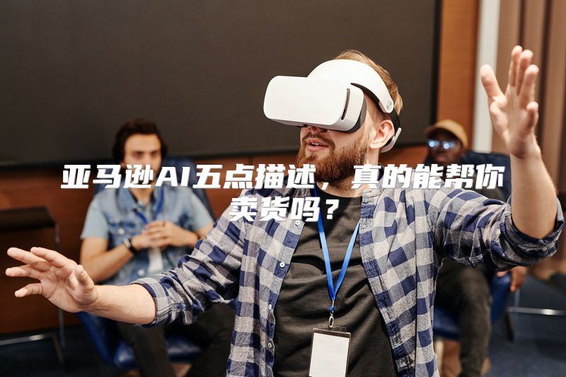 亚马逊AI五点描述，真的能帮你卖货吗？