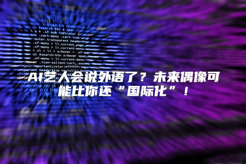 AI艺人会说外语了？未来偶像可能比你还“国际化”！