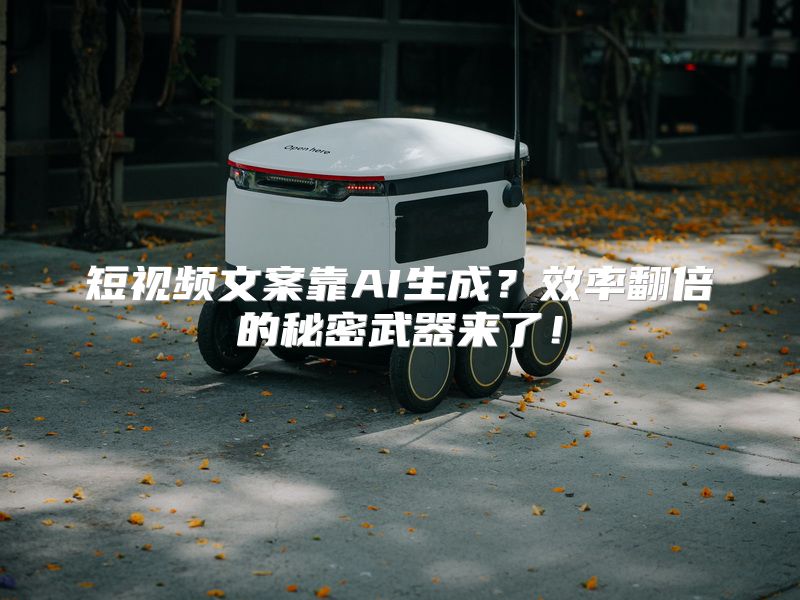 短视频文案靠AI生成？效率翻倍的秘密武器来了！