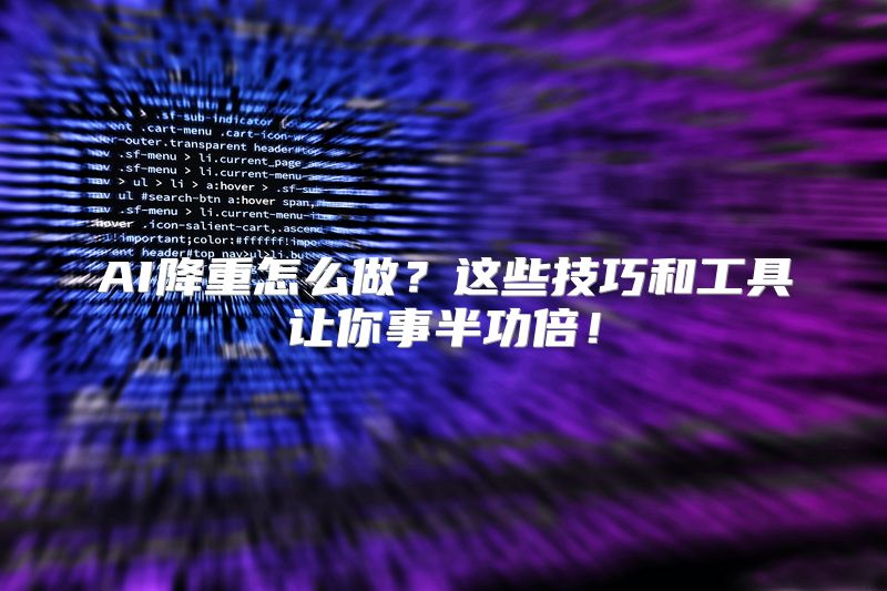 AI降重怎么做？这些技巧和工具让你事半功倍！
