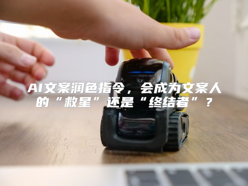 AI文案润色指令，会成为文案人的“救星”还是“终结者”？