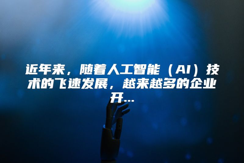 近年来，随着人工智能（AI）技术的飞速发展，越来越多的企业开...