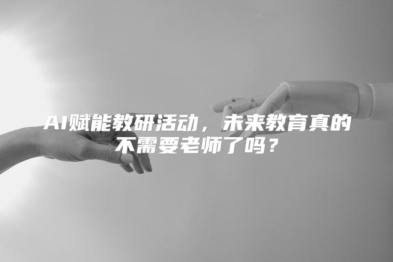 AI赋能教研活动，未来教育真的不需要老师了吗？