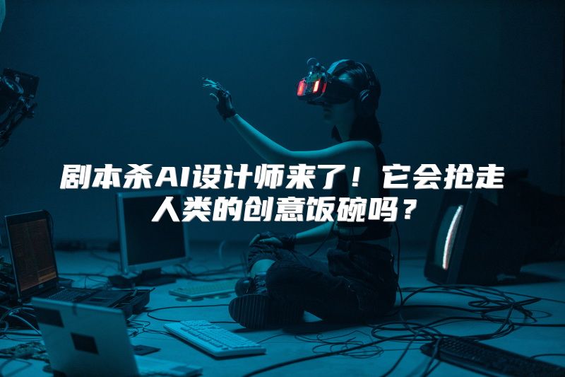 剧本杀AI设计师来了！它会抢走人类的创意饭碗吗？