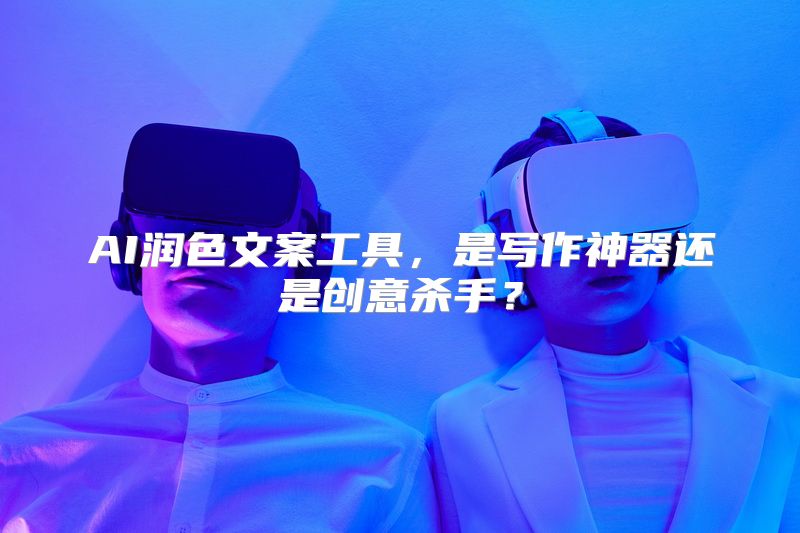 AI润色文案工具，是写作神器还是创意杀手？