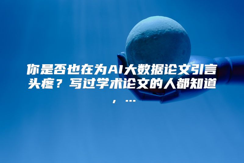 你是否也在为AI大数据论文引言头疼？写过学术论文的人都知道，...