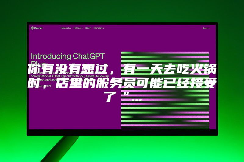 你有没有想过，有一天去吃火锅时，店里的服务员可能已经接受了“...