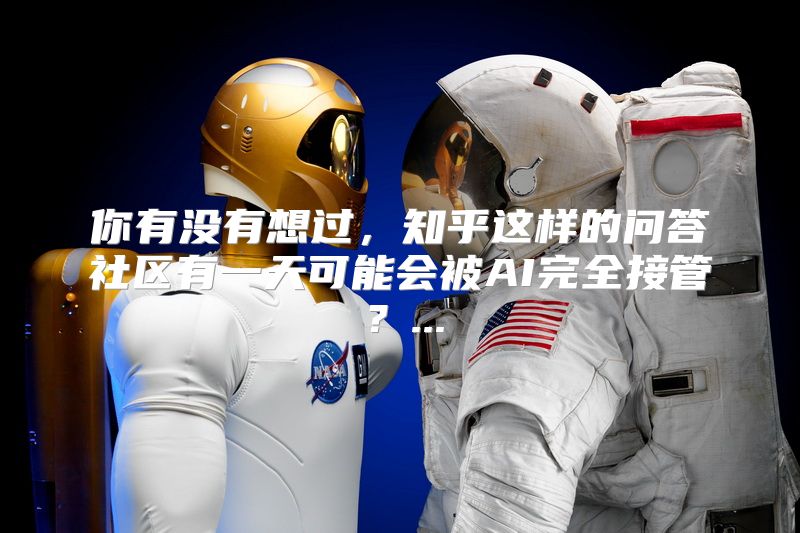 你有没有想过，知乎这样的问答社区有一天可能会被AI完全接管？...