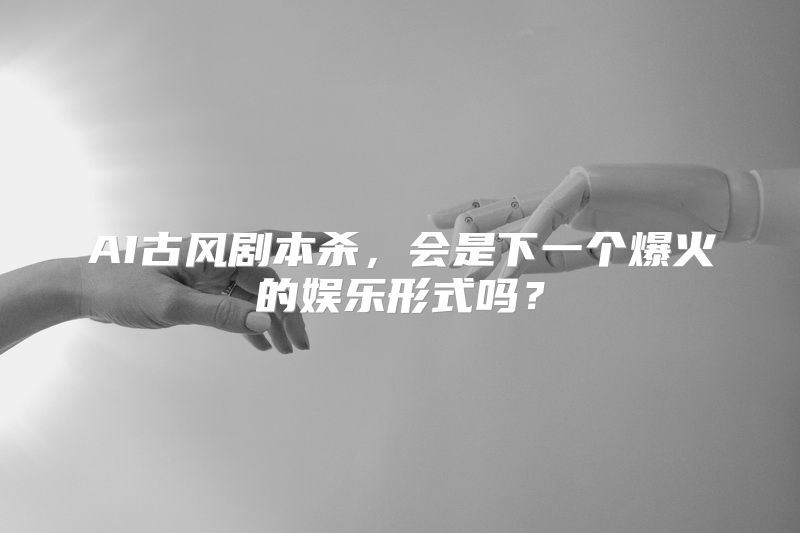 AI古风剧本杀，会是下一个爆火的娱乐形式吗？