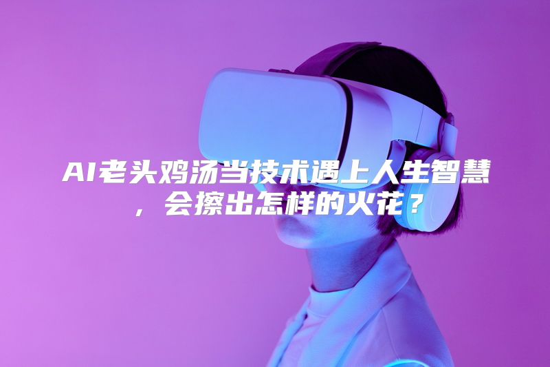 AI老头鸡汤当技术遇上人生智慧，会擦出怎样的火花？