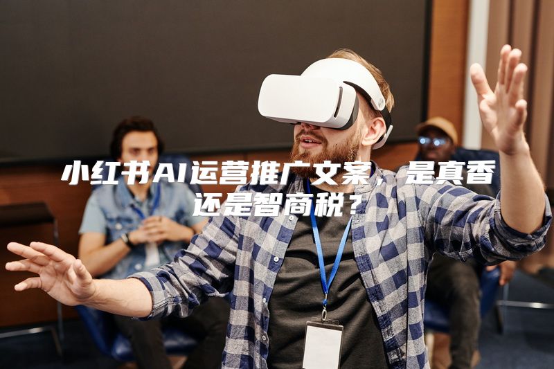 小红书AI运营推广文案，是真香还是智商税？