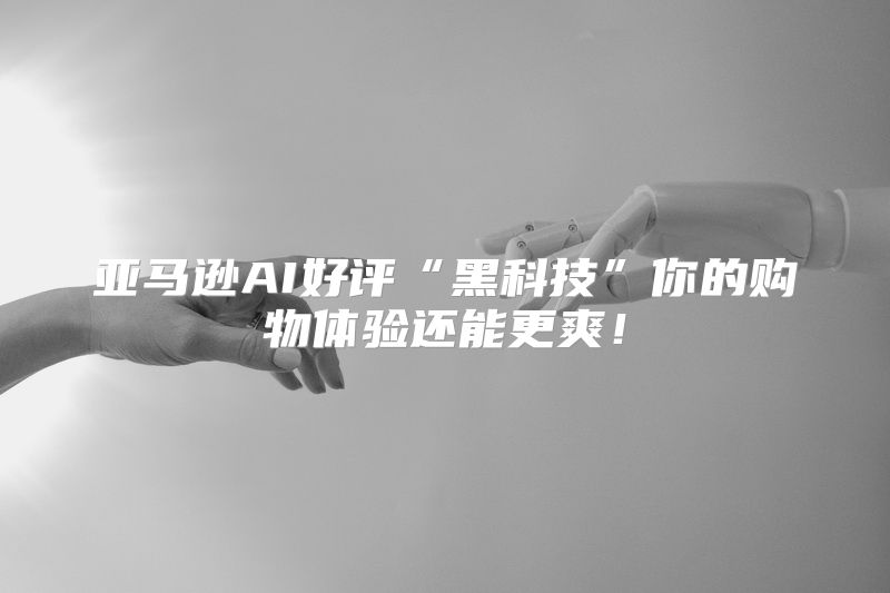 亚马逊AI好评“黑科技”你的购物体验还能更爽！