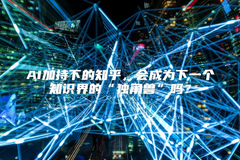 AI加持下的知乎，会成为下一个知识界的“独角兽”吗？