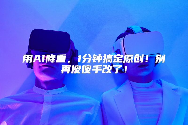 用AI降重，1分钟搞定原创！别再傻傻手改了！