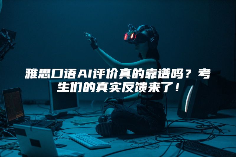 雅思口语AI评价真的靠谱吗？考生们的真实反馈来了！
