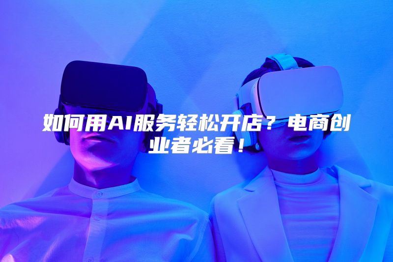 如何用AI服务轻松开店？电商创业者必看！