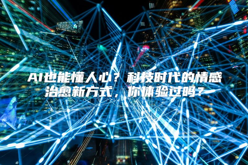 AI也能懂人心？科技时代的情感治愈新方式，你体验过吗？