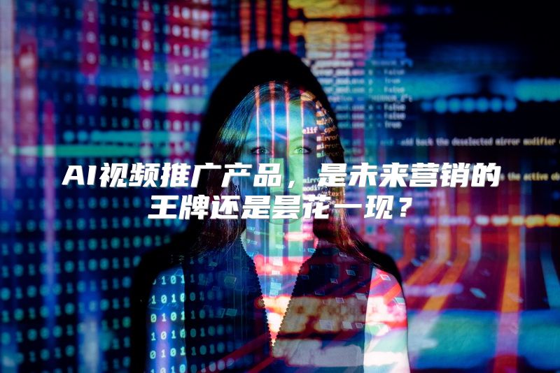 AI视频推广产品，是未来营销的王牌还是昙花一现？